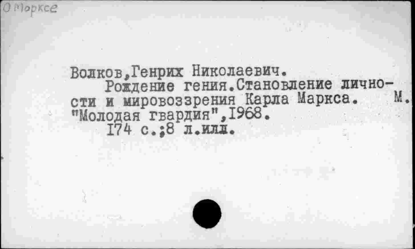 ﻿О Марксе
Волков,Генрих Николаевич.
Рождение гения.Становление личности и мировоззрения Карла Маркса. М "Молодая гвардия’’,1968.
174 с.:8 л.илл.